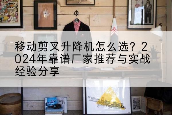 宜章升降平台厂家推荐-移动剪叉升降机怎么选？2024年靠谱厂家推荐与实战经验分享