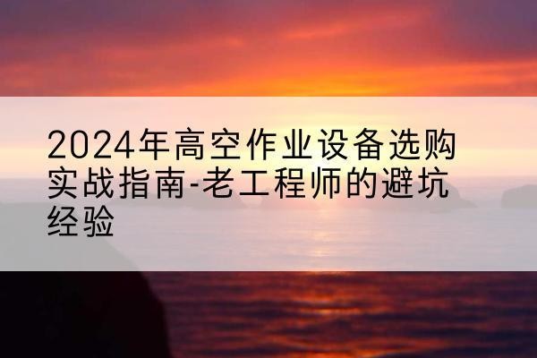 宜章高空作业升降机厂家推荐-2024年高空作业设备选购实战指南-老工程师的避坑经验