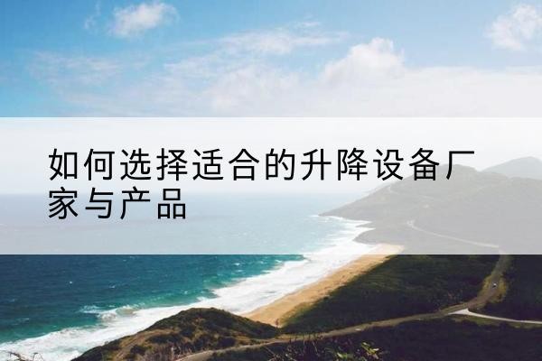 宜章电动升降平台厂家-如何选择适合的升降设备厂家与产品