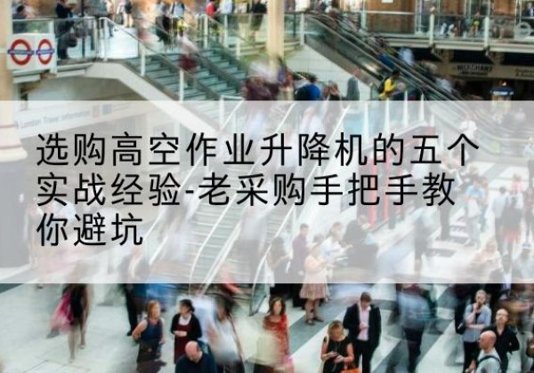 宜章高空作业升降机厂家-选购高空作业升降机的五个实战经验-老采购手把手教你避坑