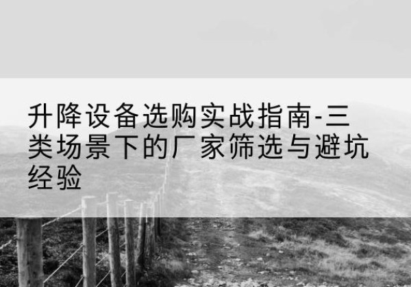 宜章移动式升降机厂家推荐-升降设备选购实战指南-三类场景下的厂家筛选与避坑经验