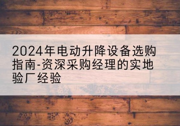 宜章电动剪叉升降平台厂家-2024年电动升降设备选购指南-资深采购经理的实地验厂经验