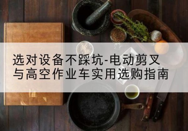 宜章电动剪叉升降平台怎么选-选对设备不踩坑-电动剪叉与高空作业车实用选购指南