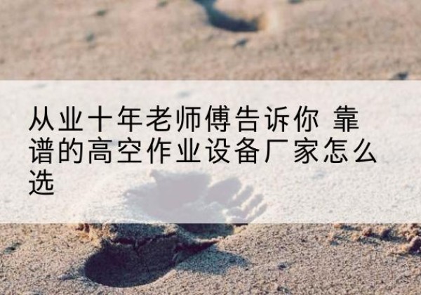宜章高空作业升降机厂家推荐-从业十年老师傅告诉你 靠谱的高空作业设备厂家怎么选