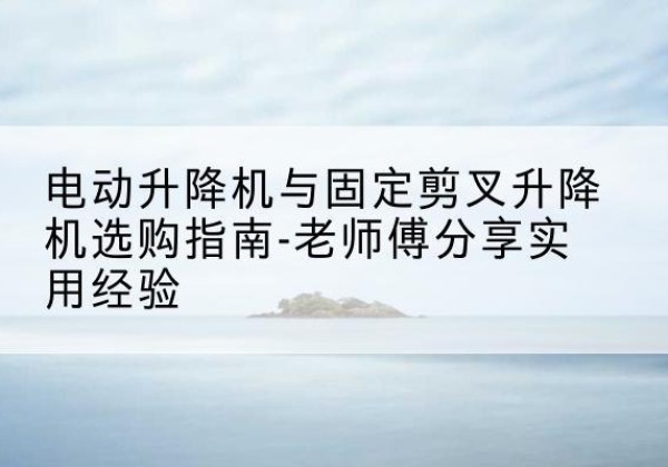 宜章电动升降机怎么选-电动升降机与固定剪叉升降机选购指南-老师傅分享实用经验