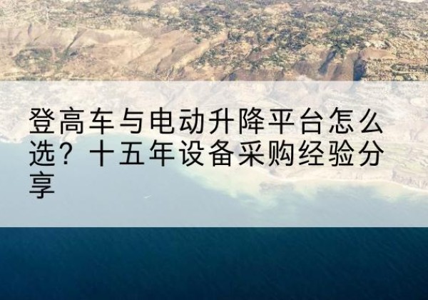 宜章登高车厂家厂家-登高车与电动升降平台怎么选？十五年设备采购经验分享