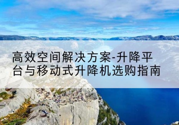 宜章升降平台厂家-*空间解决方案-升降平台与移动式升降机选购指南