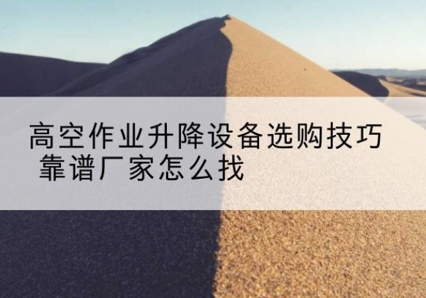 宜章电动升降平台厂家推荐-高空作业升降设备选购技巧 靠谱厂家怎么找