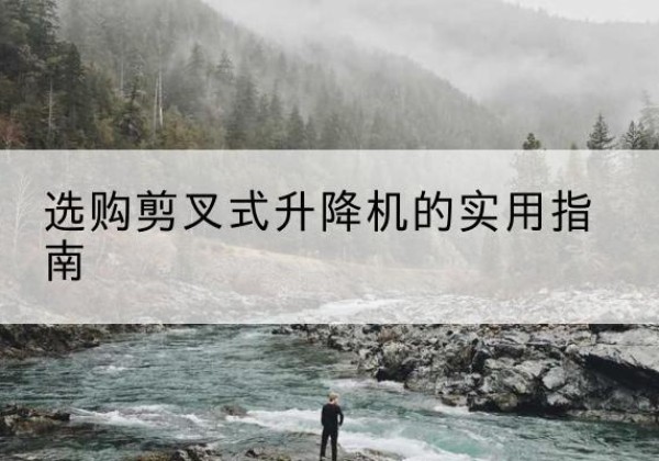 宜章剪叉式升降机怎么选-选购剪叉式升降机的实用指南