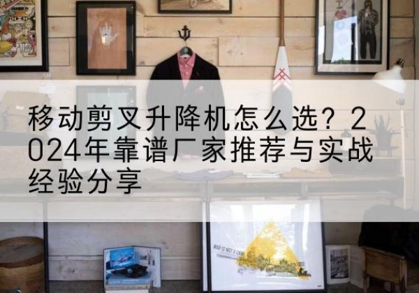 宜章升降平台厂家推荐-移动剪叉升降机怎么选？2024年靠谱厂家推荐与实战经验分享