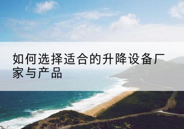 宜章电动升降平台厂家-如何选择适合的升降设备厂家与产品