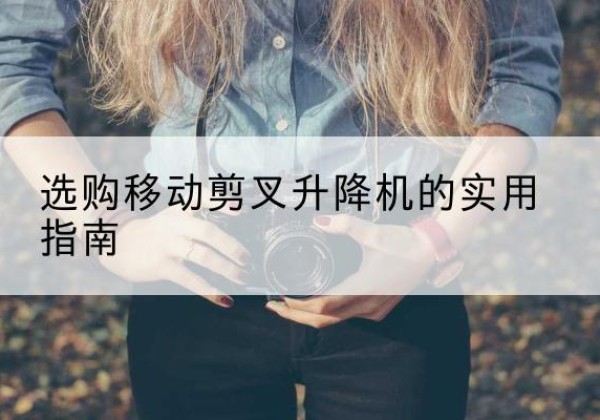 宜章移动剪叉升降机怎么选-选购移动剪叉升降机的实用指南